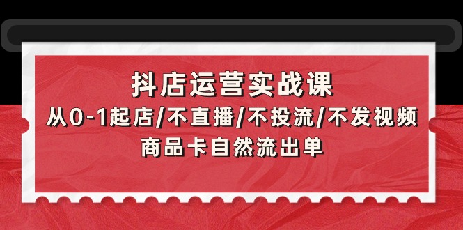 抖店运营实战课：从0-1起店/不直播/不投流/不发视频/商品卡自然流出单跨境课程-外贸教程-精品网课-电商运营课库课堂