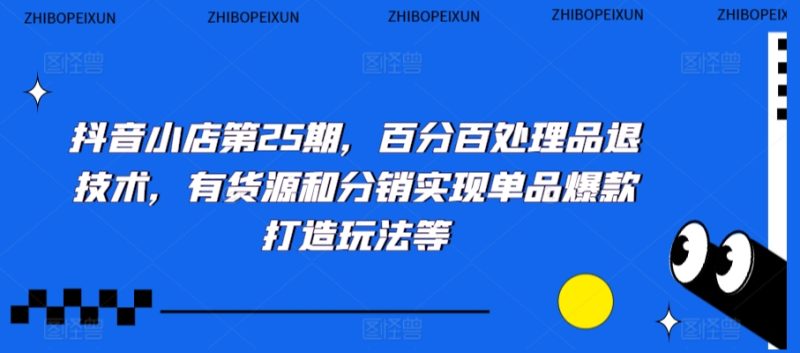 抖音小店第25期，百分百处理品退技术，有货源和分销实现单品爆款打造玩法等跨境课程-外贸教程-精品网课-电商运营课库课堂