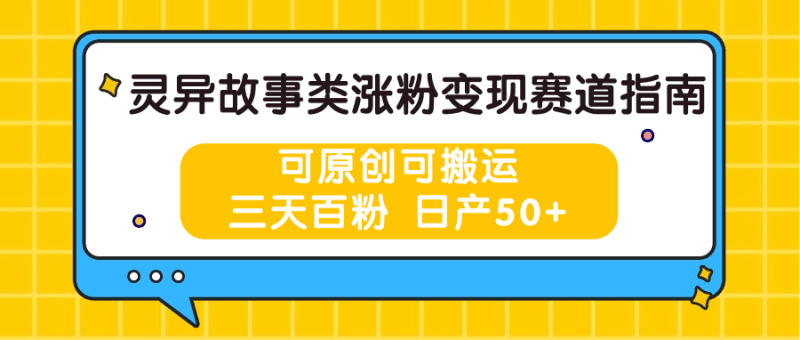 灵异故事类涨粉变现赛道指南，可原创可搬运，三天百粉 日产50+跨境课程-外贸教程-精品网课-电商运营课库课堂