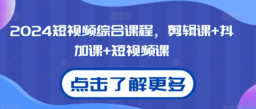 2024短视频综合课程，剪辑课+抖加课+短视频课跨境课程-外贸教程-精品网课-电商运营课库课堂