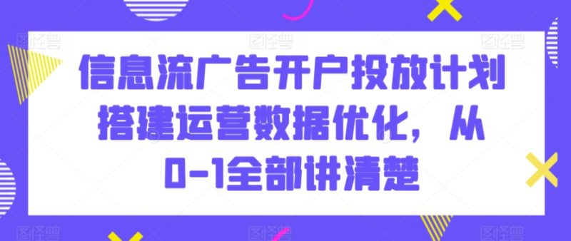 信息流广告开户投放计划搭建运营数据优化,从0-1全部讲清楚跨境课程-外贸教程-精品网课-电商运营课库课堂