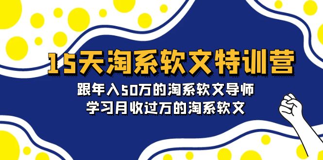 15天-淘系软文特训营：跟年入50万的淘系软文导师，学习月收过万的淘系软文跨境课程-外贸教程-精品网课-电商运营课库课堂