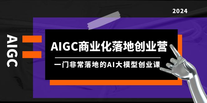 AIGC-商业化落地创业营，一门非常落地的AI大模型创业课（8节课+资料）跨境课程-外贸教程-精品网课-电商运营课库课堂