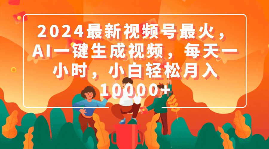 2024最新视频号最火，AI一键生成视频，每天一小时，小白轻松月入10000+跨境课程-外贸教程-精品网课-电商运营课库课堂