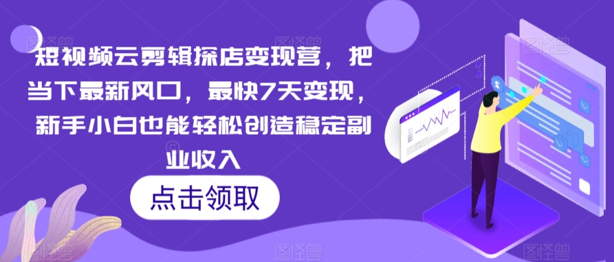 短视频云剪辑探店变现营，把当下最新风口，最快7天变现，新手小白也能轻松创造稳定副业收入跨境课程-外贸教程-精品网课-电商运营课库课堂