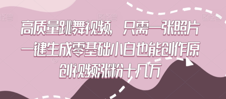 高质量跳舞视频，只需一张照片一键生成零基础小白也能创作原创视频涨粉十几万跨境课程-外贸教程-精品网课-电商运营课库课堂