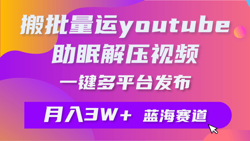 批量搬运YouTube解压助眠视频 一键多平台发布 月入2W+跨境课程-外贸教程-精品网课-电商运营课库课堂