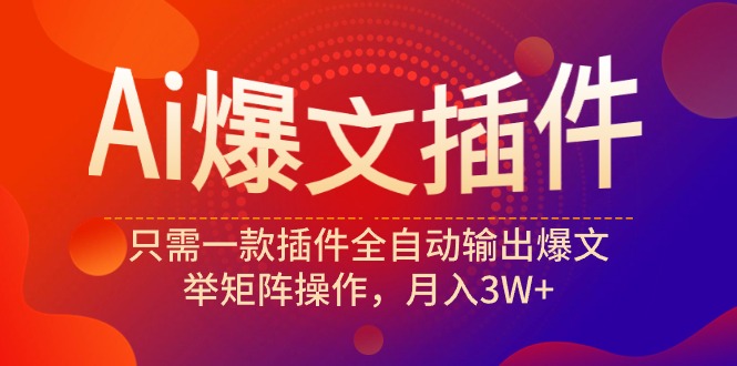 Ai爆文插件，只需一款插件全自动输出爆文，举矩阵操作，月入3W+跨境课程-外贸教程-精品网课-电商运营课库课堂