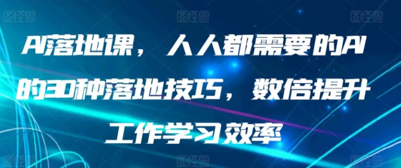 AI落地课,人人都需要的AI的30种落地技巧,数倍提升工作学习效率跨境课程-外贸教程-精品网课-电商运营课库课堂
