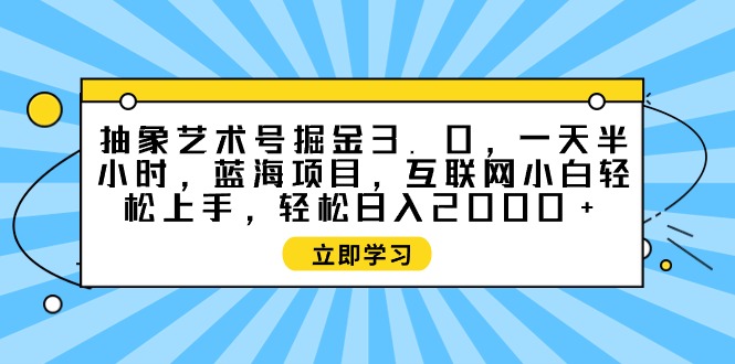 抽象艺术号掘金3.0，一天半小时 ，蓝海项目， 互联网小白轻松上手，轻松…跨境课程-外贸教程-精品网课-电商运营课库课堂