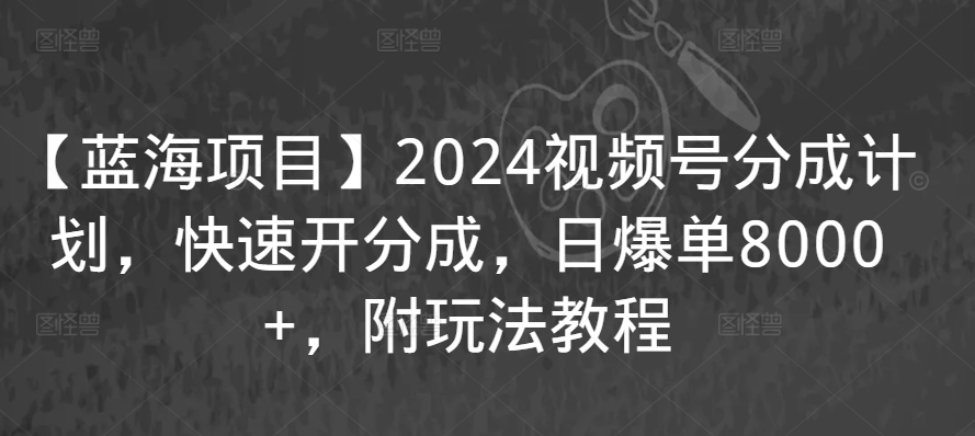 【蓝海项目】2024视频号分成计划，快速开分成，日爆单8000+，附玩法教程跨境课程-外贸教程-精品网课-电商运营课库课堂