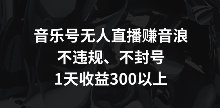 音乐号无人直播赚音浪，不违规、不封号，1天收益300+跨境课程-外贸教程-精品网课-电商运营课库课堂