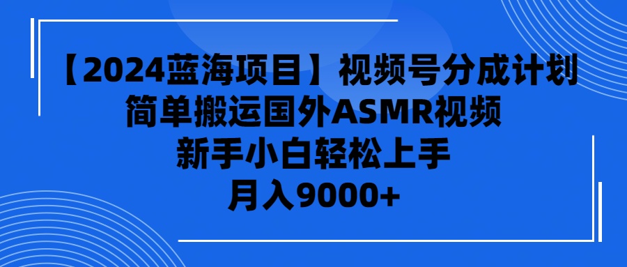 【2024蓝海项目】视频号分成计划，无脑搬运国外ASMR视频，新手小白轻松…跨境课程-外贸教程-精品网课-电商运营课库课堂
