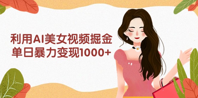 利用AI美女视频掘金，单日暴力变现1000+，多平台高收益，小白跟着干就完…跨境课程-外贸教程-精品网课-电商运营课库课堂