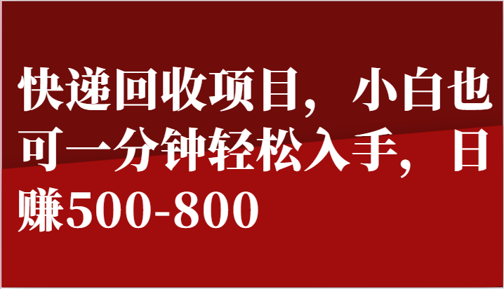 快递回收项目，小白也可一分钟轻松入手，日赚500-800跨境课程-外贸教程-精品网课-电商运营课库课堂