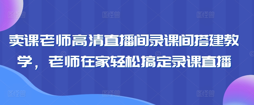 卖课老师高清直播间录课间搭建教学，老师在家轻松搞定录课直播跨境课程-外贸教程-精品网课-电商运营课库课堂