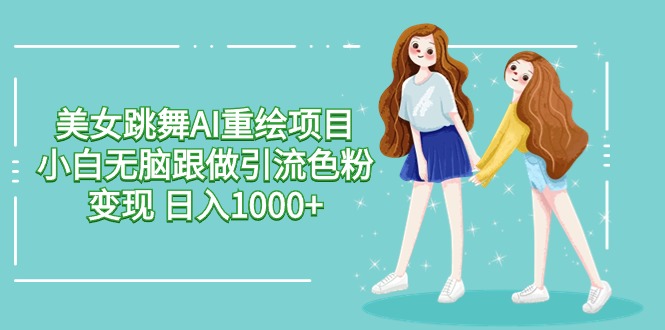 美女跳舞AI重绘项目 小白无脑跟做引流色粉变现 日入1000+跨境课程-外贸教程-精品网课-电商运营课库课堂
