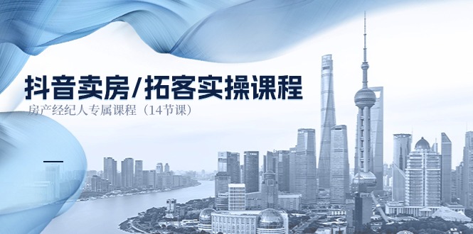 抖音卖房拓客实操课程，房产经纪人专属课程（14节课）跨境课程-外贸教程-精品网课-电商运营课库课堂