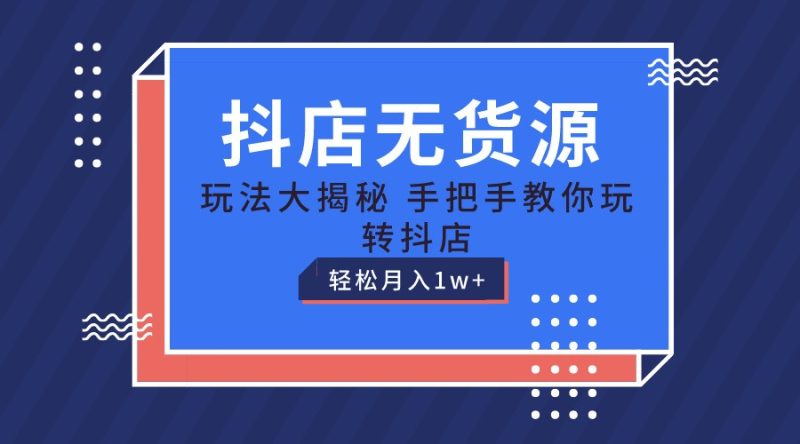 抖店无货源保姆级教程，手把手教你玩转抖店，轻松月入1W+跨境课程-外贸教程-精品网课-电商运营课库课堂