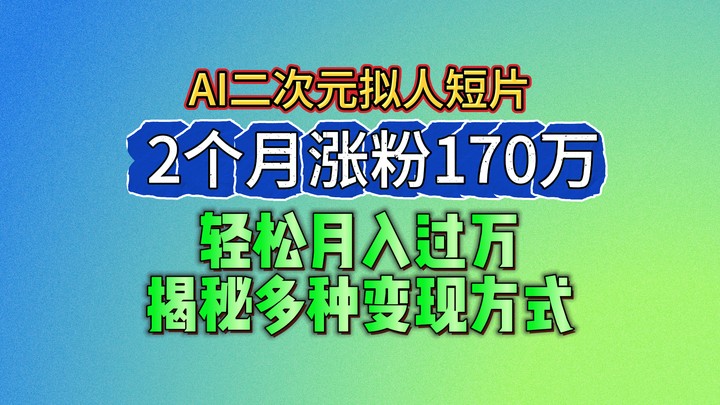 2024最新蓝海AI生成二次元拟人短片，2个月涨粉170万，轻松月入过万，揭秘多种变现方式跨境课程-外贸教程-精品网课-电商运营课库课堂