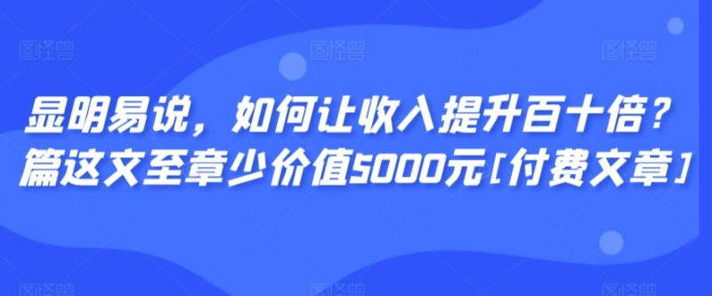 显明易说，如何让收入提升百十倍？‮篇这‬文‮至章‬少价值5000元[付费文章]跨境课程-外贸教程-精品网课-电商运营课库课堂