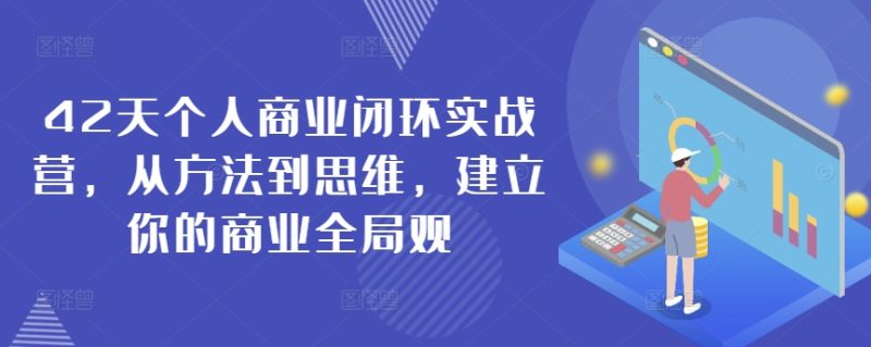 42天个人商业闭环实战营,从方法到思维,建立你的商业全局观跨境课程-外贸教程-精品网课-电商运营课库课堂
