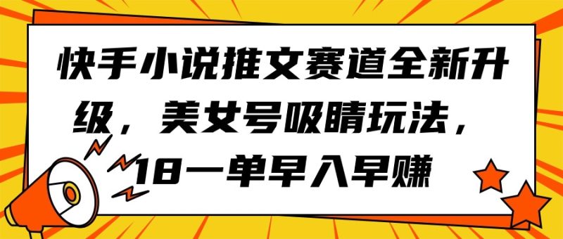快手小说推文赛道全新升级，美女号吸睛玩法，18一单早入早赚跨境课程-外贸教程-精品网课-电商运营课库课堂