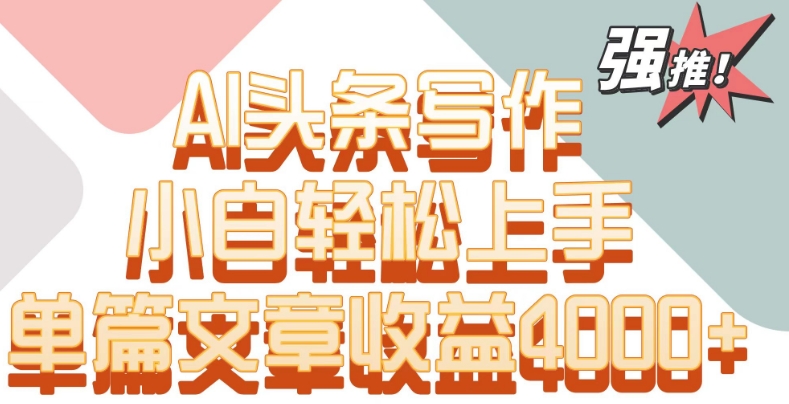 单片文章收益4000+！AI头条写作，小白轻松上手跨境课程-外贸教程-精品网课-电商运营课库课堂