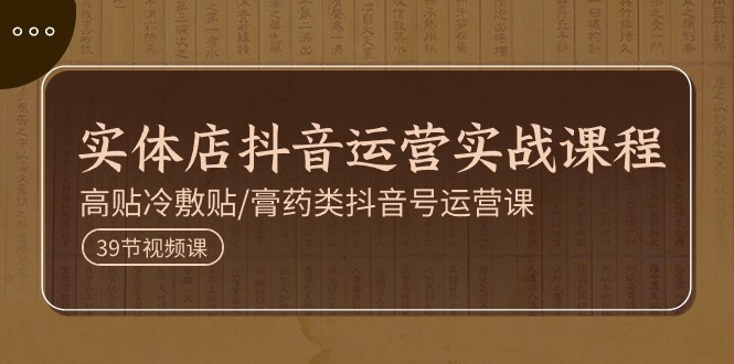 实体店抖音运营实操课程，高贴冷敷贴/膏药类抖音号运营课（39节）跨境课程-外贸教程-精品网课-电商运营课库课堂
