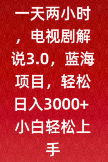 一天两小时，电视剧解说3.0，蓝海项目，轻松日入3000+小白轻松上手跨境课程-外贸教程-精品网课-电商运营课库课堂