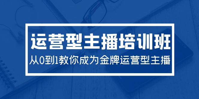 2024运营型主播培训班：从0到1教你成为金牌运营型主播（29节课）跨境课程-外贸教程-精品网课-电商运营课库课堂