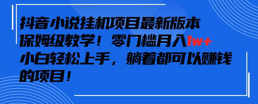 抖音最新小说挂机项目，保姆级教学，零成本月入1w+，小白轻松上手跨境课程-外贸教程-精品网课-电商运营课库课堂