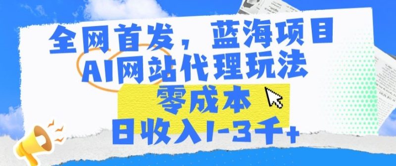 全网首发,蓝海项目,AI网站代理玩法,零成本日收入1-3千+跨境课程-外贸教程-精品网课-电商运营课库课堂