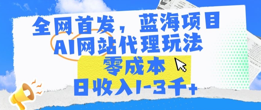 全网首发，蓝海项目，AI网站代理玩法，零成本日收入1-3千+跨境课程-外贸教程-精品网课-电商运营课库课堂