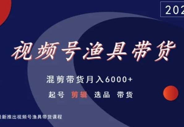 视频号渔具带货，混剪带货月入6000+，起号剪辑选品带货跨境课程-外贸教程-精品网课-电商运营课库课堂