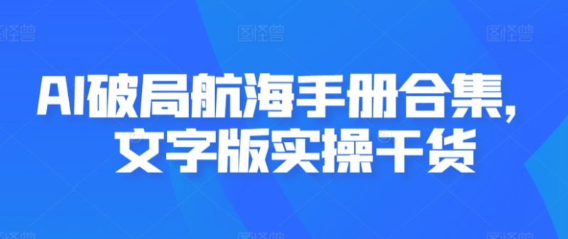 AI破局航海手册合集，文字版实操干货跨境课程-外贸教程-精品网课-电商运营课库课堂