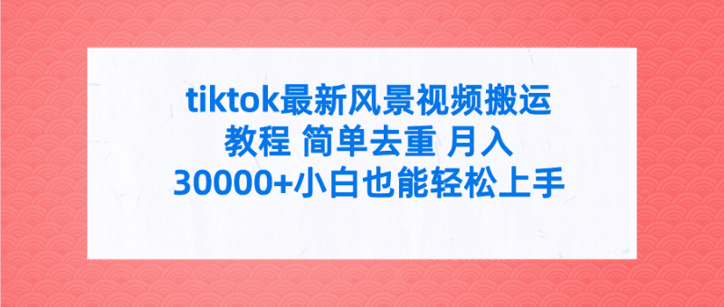 tiktok最新风景视频搬运教程 简单去重 月入30000+附全套工具跨境课程-外贸教程-精品网课-电商运营课库课堂