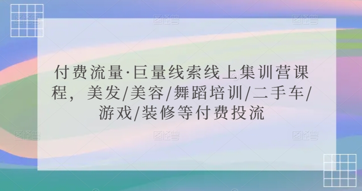 付费流量·巨量线索线上集训营课程，美发/美容/舞蹈培训/二手车/游戏/装修等付费投流跨境课程-外贸教程-精品网课-电商运营课库课堂
