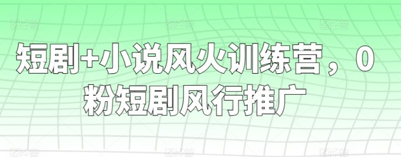 短剧+小说风火训练营,0粉短剧风行推广跨境课程-外贸教程-精品网课-电商运营课库课堂