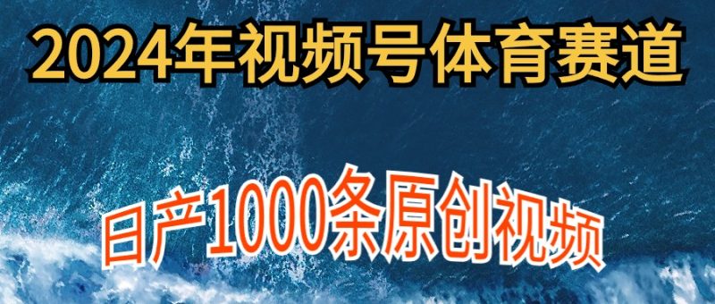 2024年体育赛道视频号，新手轻松操作， 日产1000条原创视频,多账号多撸分成跨境课程-外贸教程-精品网课-电商运营课库课堂