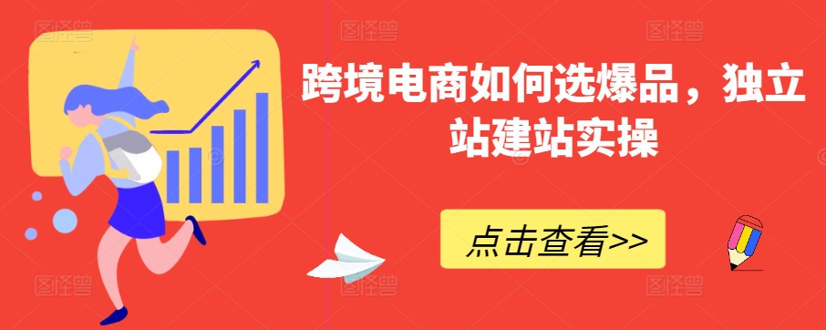 跨境电商如何选爆品，独立站建站实操跨境课程-外贸教程-精品网课-电商运营课库课堂
