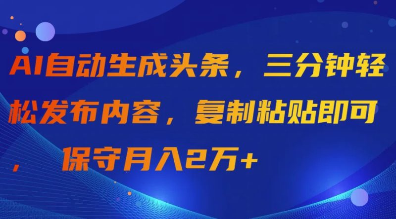 AI自动生成头条，三分钟轻松发布内容，复制粘贴即可， 保守月入2万+跨境课程-外贸教程-精品网课-电商运营课库课堂