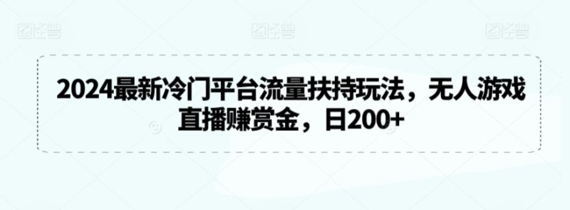 2024最新冷门平台流量扶持玩法，无人游戏直播赚赏金，日200+跨境课程-外贸教程-精品网课-电商运营课库课堂