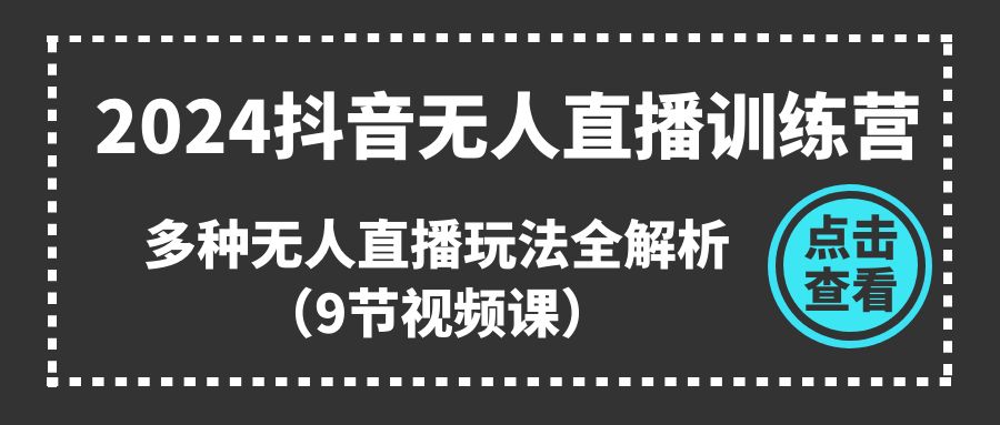 2024抖音无人直播训练营，多种无人直播玩法全解析（9节视频课）跨境课程-外贸教程-精品网课-电商运营课库课堂
