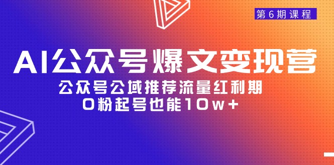 AI公众号爆文-变现营06期，公众号公域推荐流量红利期，0粉起号也能10w+跨境课程-外贸教程-精品网课-电商运营课库课堂