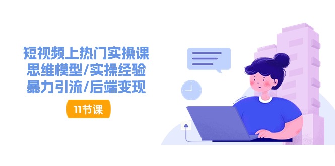 短视频上热门实操课，思维模型/实操经验/暴力引流/后端变现（11节）跨境课程-外贸教程-精品网课-电商运营课库课堂