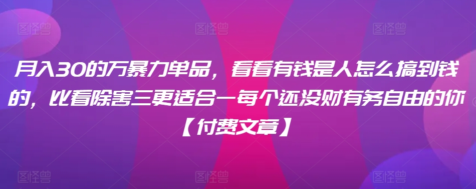 ​月入30‮的万‬暴力单品，​‮看看‬有钱‮是人‬怎么搞到钱的，比看除‮害三‬更适合‮一每‬个还没‮财有‬务自由的你【付费文章】跨境课程-外贸教程-精品网课-电商运营课库课堂