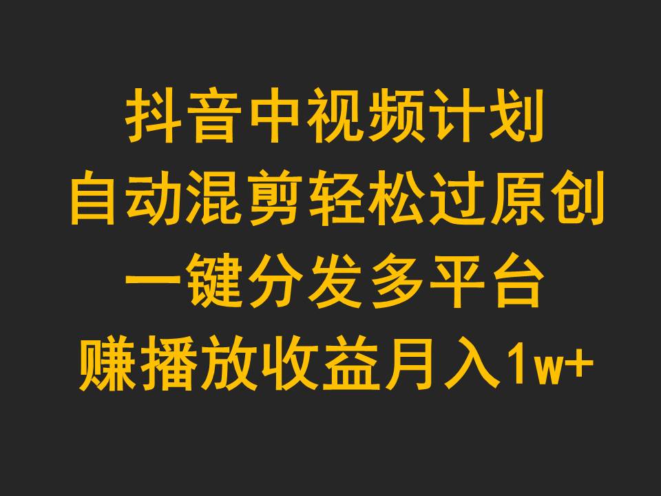 抖音中视频计划，自动混剪轻松过原创，一键分发多平台赚播放收益，月入1w+跨境课程-外贸教程-精品网课-电商运营课库课堂