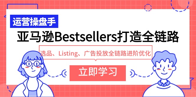 亚马逊Bestsellers打造全链路，选品、Listing、广告投放全链路进阶优化跨境课程-外贸教程-精品网课-电商运营课库课堂