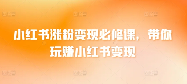 小红书涨粉变现必修课，带你玩赚小红书变现跨境课程-外贸教程-精品网课-电商运营课库课堂